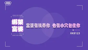 星空传媒_XK8123_绑架富婆有钱养你_也有小穴包住你_内射无比湿滑的嫩穴_反转成为富婆的工具人