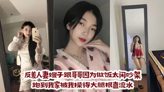 反差人妻嫂子跟哥哥因为做饭太闲吵架，跑到我家被我操得大腿根直流水