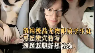 清纯极品尤物眼镜学生妹黑丝嫩穴特写掏鸡巴抽插几下翘起双腿好想被操